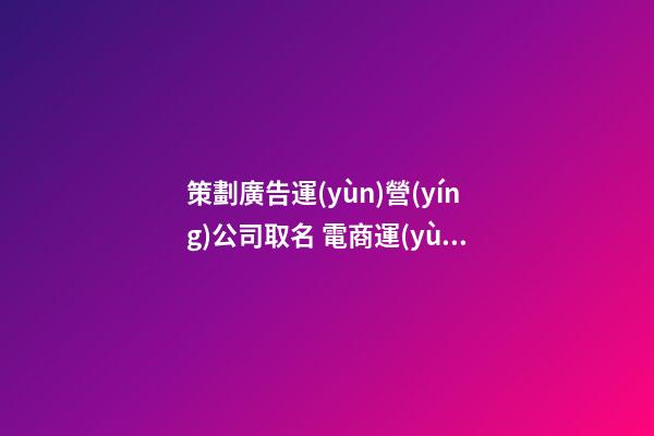 策劃廣告運(yùn)營(yíng)公司取名 電商運(yùn)營(yíng)公司取名-第1張-公司起名-玄機(jī)派